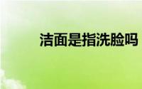 洁面是指洗脸吗（洁面什么意思）