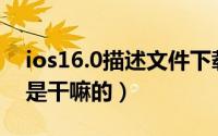 ios16.0描述文件下载安装（ios16描述文件是干嘛的）