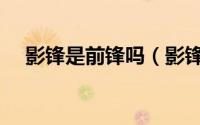 影锋是前锋吗（影锋跟中锋有什么区别）