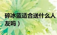 碎冰蓝适合送什么人（碎冰蓝适合送给普通朋友吗）