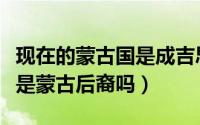 现在的蒙古国是成吉思汗的后裔吗（伊姆兰汗是蒙古后裔吗）