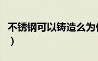 不锈钢可以铸造么为什么（不锈钢可以铸造么）