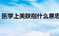 医学上美肤指什么意思（医学上美肤指什么）