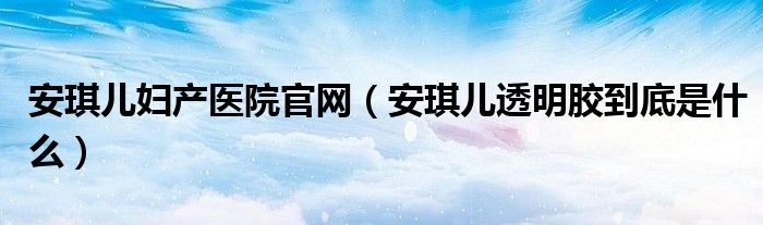 安琪儿妇产医院官网（安琪儿透明胶到底是什么）