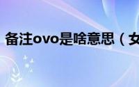 备注ovo是啥意思（女朋友备注oj什么意思）