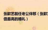 张歆艺前任老公伴郎（张歆艺伴郎伴娘团都有谁堪称史上颜值最高的婚礼）