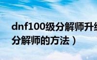 dnf100级分解师升级（忘高手给点升级dnf分解师的方法）