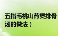 五指毛桃山药煲排骨（五指毛桃薏米山药排骨汤的做法）