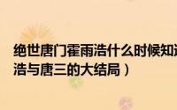绝世唐门霍雨浩什么时候知道唐三是他丈人（绝世唐门霍雨浩与唐三的大结局）