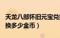 天龙八部怀旧元宝兑换（天龙怀旧500元宝能换多少金币）