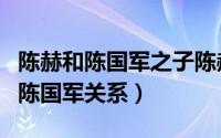陈赫和陈国军之子陈赫是不是同一个（陈赫与陈国军关系）