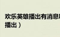 欢乐英雄播出有消息吗（欢乐英雄都什么时间播出）