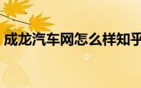 成龙汽车网怎么样知乎（成龙汽车网怎么样）
