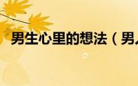 男生心里的想法（男人心里的想法和感觉）