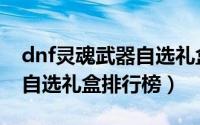 dnf灵魂武器自选礼盒选什么（dnf灵魂武器自选礼盒排行榜）