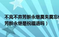 不离不弃芳龄永继莫失莫忘仙寿恒昌是什么意思（不离不弃芳龄永继是祝福语吗）