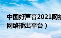 中国好声音2021网络播出平台（中国好声音网络播出平台）