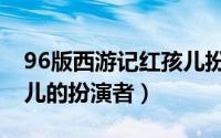 96版西游记红孩儿扮演者（98版西游记红孩儿的扮演者）