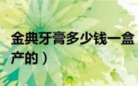金典牙膏多少钱一盒（金典牙膏是哪个公司生产的）