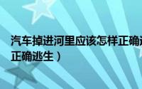 汽车掉进河里应该怎样正确逃生呢（汽车掉进河里应该怎样正确逃生）
