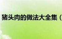 猪头肉的做法大全集（猪头肉的做法与配方）