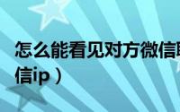 怎么能看见对方微信聊天记录（怎么看对方微信ip）