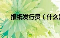 报纸发行员（什么是报刊杂志发行员）