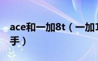 ace和一加8t（一加11和一加ace哪个值得入手）
