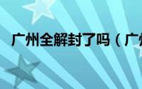 广州全解封了吗（广州全面解封意味什么）