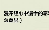 漫不经心中漫字的意思（漫不经心中的漫是什么意思）