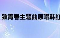 致青春主题曲原唱韩红（致青春主题曲原唱）
