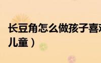 长豆角怎么做孩子喜欢吃（长豆角的家常做法儿童）