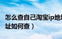 怎么查自己淘宝ip地址查询（淘宝店真实ip地址如何查）