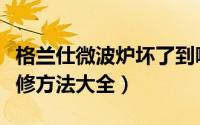 格兰仕微波炉坏了到哪里修（格兰仕微波炉维修方法大全）