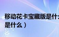 移动花卡宝藏版是什么流量（移动花卡宝藏版是什么）
