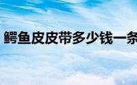 鳄鱼皮皮带多少钱一条（鳄鱼皮皮带优缺点）