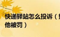 快递驿站怎么投诉（如何投诉快递驿站才能让他被罚）
