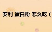 安利 蛋白粉 怎么吃（安利蛋白质粉怎么吃）