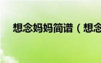 想念妈妈简谱（想念妈妈十大催泪歌曲）
