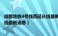 成都地铁4号线西延长线最新消息表（成都地铁4号线西延长线最新消息）