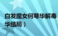 白发魔女何萼华解毒（蒋勤勤版白发魔女何鄂华结局）