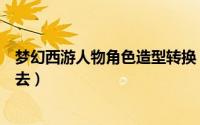 梦幻西游人物角色造型转换（梦幻西游人物新造型如何换回去）