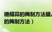 糖醋蒜的腌制方法腊八蒜的腌制方法（糖醋蒜的腌制方法）