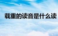 载重的读音是什么读（载重的读音是什么）