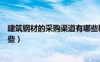 建筑钢材的采购渠道有哪些种类（建筑钢材的采购渠道有哪些）