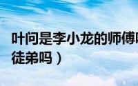 叶问是李小龙的师傅吗（李小龙真的是叶问的徒弟吗）