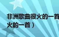 非洲歌曲很火的一首歌 无歌词（非洲歌曲很火的一首）