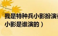 我是特种兵小影扮演者（《我是特种兵》里面小影是谁演的）