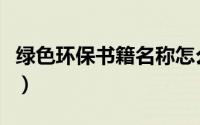 绿色环保书籍名称怎么写（绿色环保书籍名称）