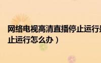 网络电视高清直播停止运行是什么情况（电视hdp直播已停止运行怎么办）